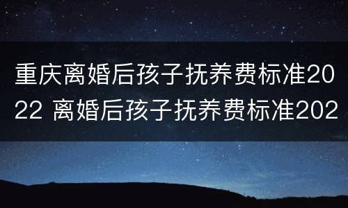 重庆离婚后孩子抚养费标准2022 离婚后孩子抚养费标准2020年