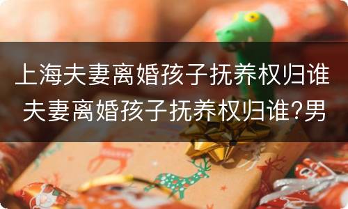 上海夫妻离婚孩子抚养权归谁 夫妻离婚孩子抚养权归谁?男方和前妻有个孩子