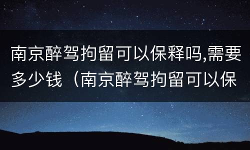 南京醉驾拘留可以保释吗,需要多少钱（南京醉驾拘留可以保释吗,需要多少钱一天）