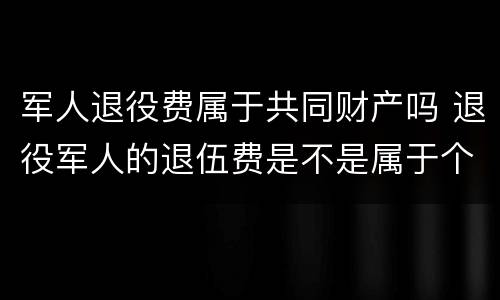 军人退役费属于共同财产吗 退役军人的退伍费是不是属于个人财产