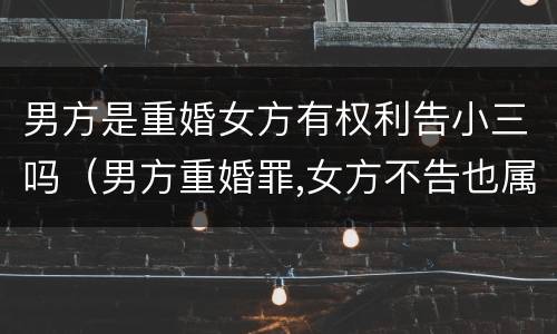 男方是重婚女方有权利告小三吗（男方重婚罪,女方不告也属于么）