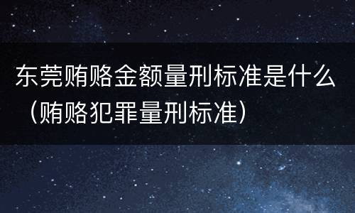 东莞贿赂金额量刑标准是什么（贿赂犯罪量刑标准）