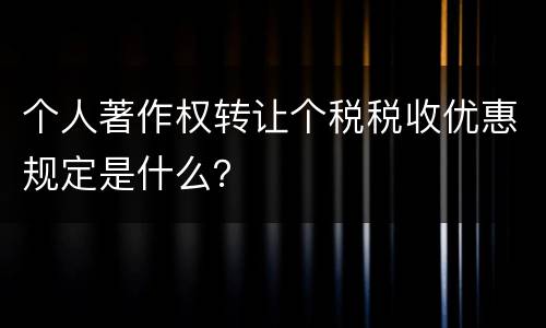 个人著作权转让个税税收优惠规定是什么？