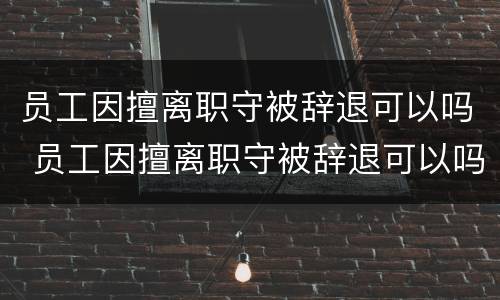 员工因擅离职守被辞退可以吗 员工因擅离职守被辞退可以吗怎么赔偿