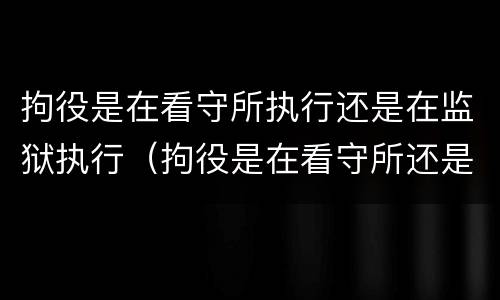拘役是在看守所执行还是在监狱执行（拘役是在看守所还是监狱服刑）