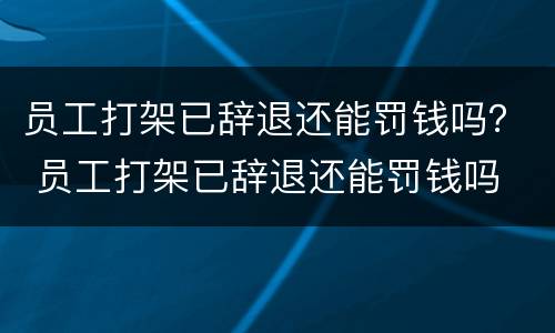 员工打架已辞退还能罚钱吗？ 员工打架已辞退还能罚钱吗