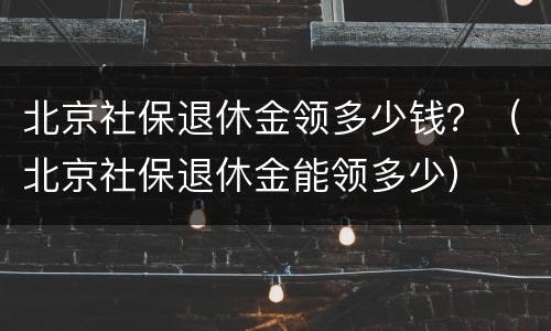 北京社保退休金领多少钱？（北京社保退休金能领多少）