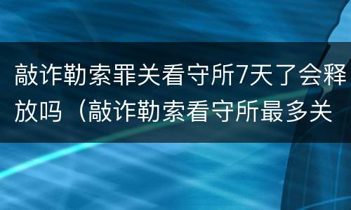 敲诈勒索罪关看守所7天了会释放吗（敲诈勒索看守所最多关多长时间）