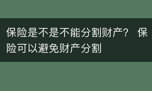 保险是不是不能分割财产？ 保险可以避免财产分割