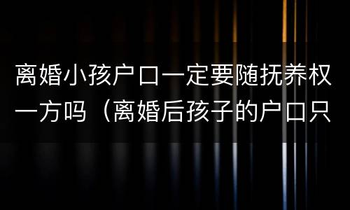 离婚小孩户口一定要随抚养权一方吗（离婚后孩子的户口只能跟抚养人的一起吗）