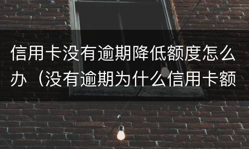 信用卡没有逾期降低额度怎么办（没有逾期为什么信用卡额度降了）