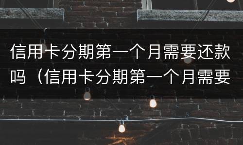 信用卡分期第一个月需要还款吗（信用卡分期第一个月需要还款吗）