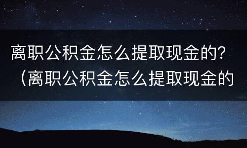 离职公积金怎么提取现金的？（离职公积金怎么提取现金的钱）