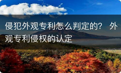 侵犯外观专利怎么判定的？ 外观专利侵权的认定