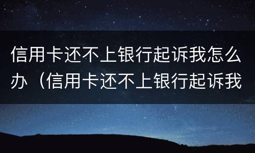 信用卡还不上银行起诉我怎么办（信用卡还不上银行起诉我怎么办呢）