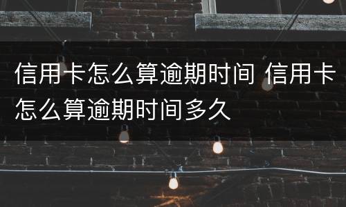 信用卡怎么算逾期时间 信用卡怎么算逾期时间多久