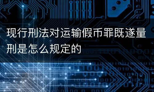现行刑法对运输假币罪既遂量刑是怎么规定的