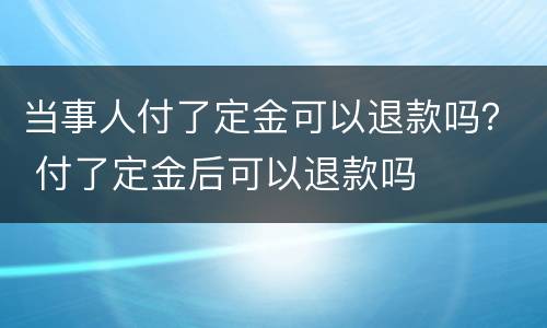 当事人付了定金可以退款吗？ 付了定金后可以退款吗