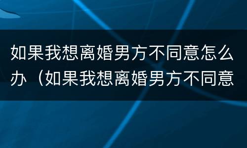 如果我想离婚男方不同意怎么办（如果我想离婚男方不同意怎么办呢）