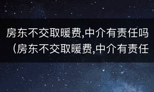 房东不交取暖费,中介有责任吗（房东不交取暖费,中介有责任吗怎么办）