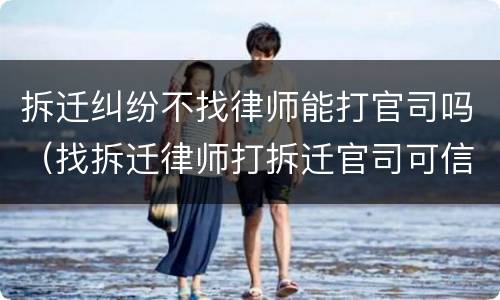 拆迁纠纷不找律师能打官司吗（找拆迁律师打拆迁官司可信吗）