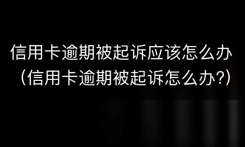 信用卡逾期被起诉应该怎么办（信用卡逾期被起诉怎么办?）