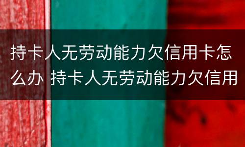 持卡人无劳动能力欠信用卡怎么办 持卡人无劳动能力欠信用卡怎么办