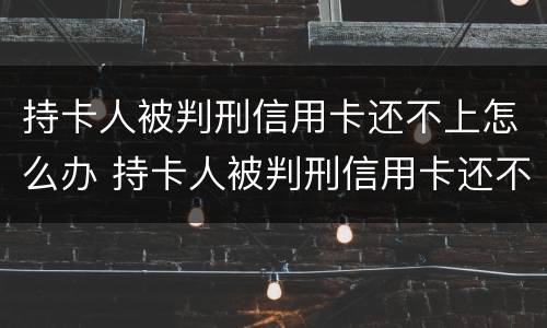 持卡人被判刑信用卡还不上怎么办 持卡人被判刑信用卡还不上怎么办呢