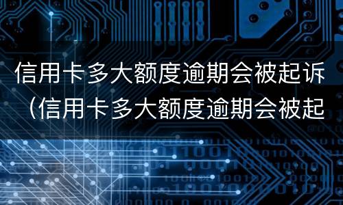 信用卡多大额度逾期会被起诉（信用卡多大额度逾期会被起诉呢）