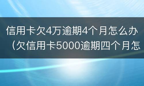 信用卡欠4万逾期4个月怎么办（欠信用卡5000逾期四个月怎么办）