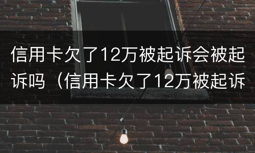 信用卡欠了12万被起诉会被起诉吗（信用卡欠了12万被起诉会被起诉吗多少钱）