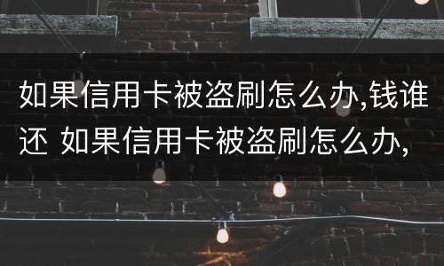 如果信用卡被盗刷怎么办,钱谁还 如果信用卡被盗刷怎么办,钱谁还给我