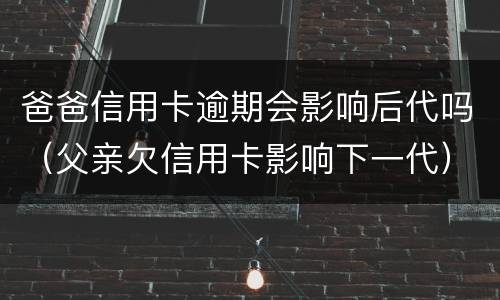 爸爸信用卡逾期会影响后代吗（父亲欠信用卡影响下一代）
