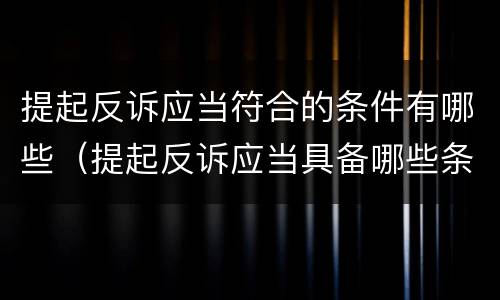 提起反诉应当符合的条件有哪些（提起反诉应当具备哪些条件）