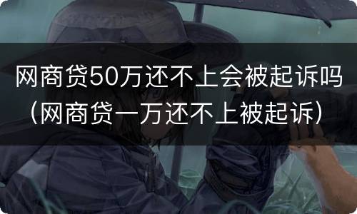 网商贷50万还不上会被起诉吗（网商贷一万还不上被起诉）