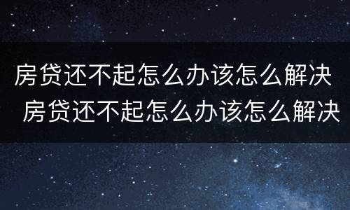 房贷还不起怎么办该怎么解决 房贷还不起怎么办该怎么解决违约金多少