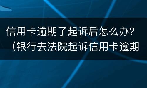 信用卡逾期了起诉后怎么办？（银行去法院起诉信用卡逾期怎么办）