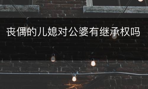 丧偶的儿媳对公婆有继承权吗