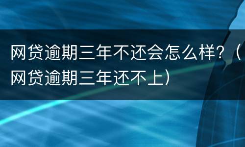 网贷逾期三年不还会怎么样?（网贷逾期三年还不上）