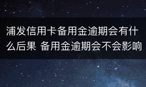 浦发信用卡备用金逾期会有什么后果 备用金逾期会不会影响信用卡