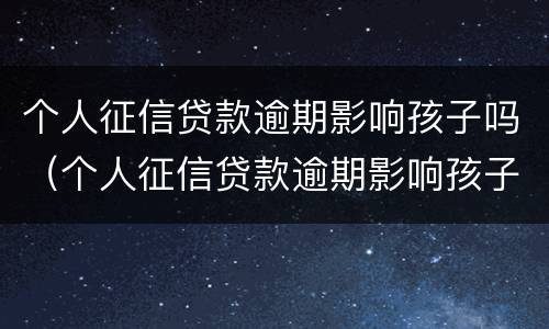 个人征信贷款逾期影响孩子吗（个人征信贷款逾期影响孩子吗怎么办）