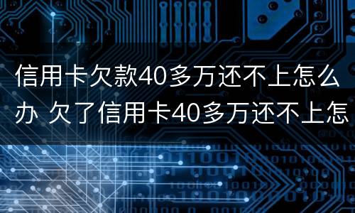 信用卡欠款40多万还不上怎么办 欠了信用卡40多万还不上怎么办