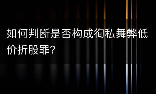 如何判断是否构成徇私舞弊低价折股罪？