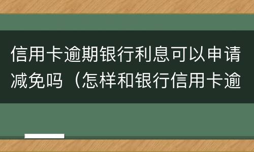 信用卡逾期银行利息可以申请减免吗（怎样和银行信用卡逾期费用减免）