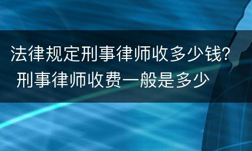 法律规定刑事律师收多少钱？ 刑事律师收费一般是多少