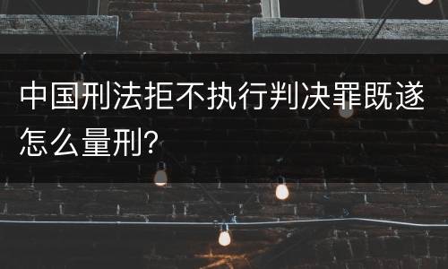 中国刑法拒不执行判决罪既遂怎么量刑？