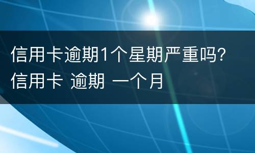信用卡逾期1个星期严重吗？ 信用卡 逾期 一个月