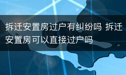 拆迁安置房过户有纠纷吗 拆迁安置房可以直接过户吗