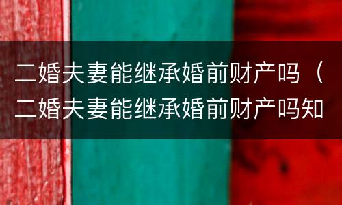 二婚夫妻能继承婚前财产吗（二婚夫妻能继承婚前财产吗知乎）