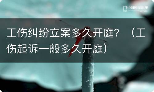 工伤纠纷立案多久开庭？（工伤起诉一般多久开庭）